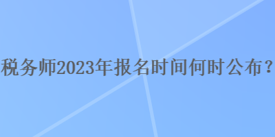 稅務(wù)師2023年報名時間何時公布？