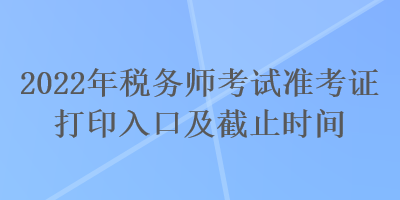 2022年稅務師考試準考證打印入口及截止時間