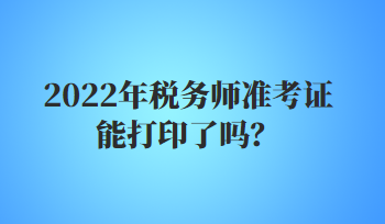 2022年稅務(wù)師準(zhǔn)考證能打印了嗎？