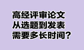 高級(jí)經(jīng)濟(jì)師評(píng)審論文從選題到發(fā)表需要多長時(shí)間？