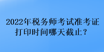 2022年稅務(wù)師考試準(zhǔn)考證打印時(shí)間哪天截止？