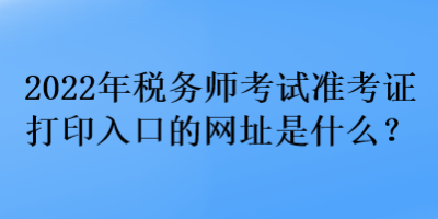 2022年稅務(wù)師考試準(zhǔn)考證打印入口的網(wǎng)址是什么？