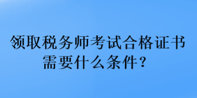 領(lǐng)取稅務(wù)師考試合格證書需要什么條件？