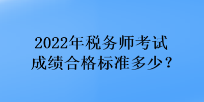 2022年稅務(wù)師考試成績(jī)合格標(biāo)準(zhǔn)多少？