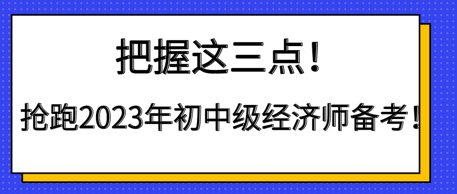 把握這三點！搶跑2023年初中級經(jīng)濟師備考！