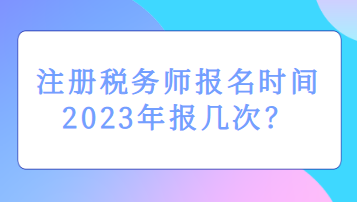 注冊(cè)稅務(wù)師報(bào)名時(shí)間2023年報(bào)幾次