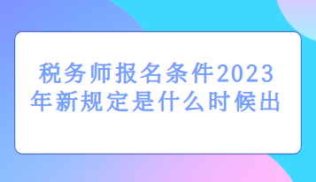 稅務(wù)師報(bào)名條件2023年新規(guī)定是什么時(shí)候出