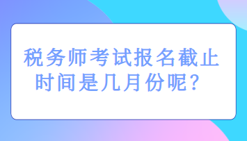 稅務(wù)師考試報(bào)名截止時(shí)間是幾月份呢？