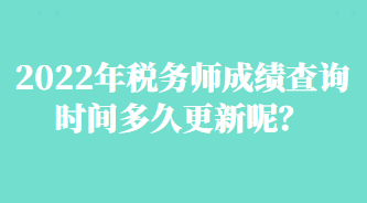 2022年稅務(wù)師成績查詢時間多久更新呢？