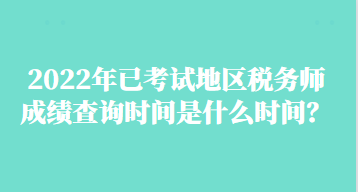 2022年已考試地區(qū)稅務(wù)師成績查詢時(shí)間是什么時(shí)間？