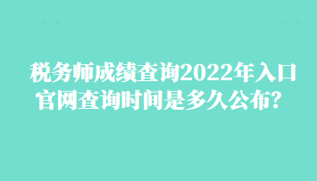 稅務(wù)師成績查詢2022年入口官網(wǎng)查詢時(shí)間是多久公布？