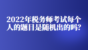 2022年稅務(wù)師考試每個(gè)人的題目是隨機(jī)出的嗎？