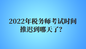 2022年稅務(wù)師考試時(shí)間推遲到哪天了？