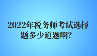 2022年稅務(wù)師考試選擇題多少道題??？