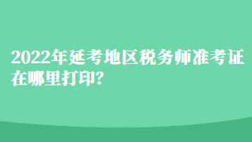 2022年延考地區(qū)稅務師準考證在哪里打印？