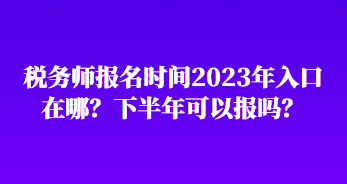 稅務(wù)師報名時間2023年入口在哪？下半年可以報嗎？