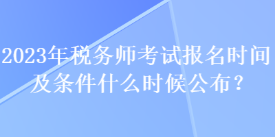 2023年稅務師考試報名時間及條件什么時候公布？