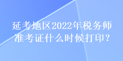 延考地區(qū)2022年稅務(wù)師準(zhǔn)考證什么時(shí)候打??？