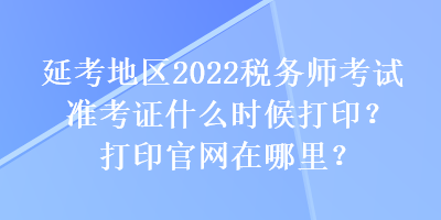 延考地區(qū)2022稅務(wù)師考試準(zhǔn)考證什么時(shí)候打?。看蛴」倬W(wǎng)在哪里？