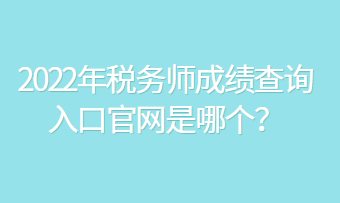 2022年稅務(wù)師成績查詢?nèi)肟诠倬W(wǎng)是哪個？