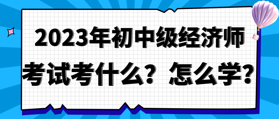 2023年初中級(jí)經(jīng)濟(jì)師考試考什么？怎么學(xué)？