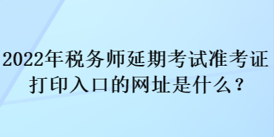 2022年稅務(wù)師延期考試準(zhǔn)考證打印入口的網(wǎng)址是什么？