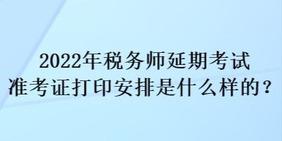 2022年稅務(wù)師延期考試準(zhǔn)考證打印安排是什么樣的？