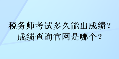 稅務師考試多久能出成績？成績查詢官網(wǎng)是哪個？