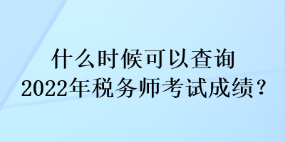 什么時(shí)候可以查詢2022年稅務(wù)師考試成績(jī)？