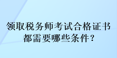 領(lǐng)取稅務(wù)師考試合格證書(shū)都需要哪些條件？