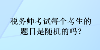 稅務(wù)師考試每個考生的題目是隨機(jī)的嗎？