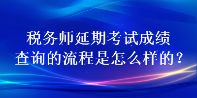 稅務(wù)師延期考試成績查詢的流程是怎么樣的？