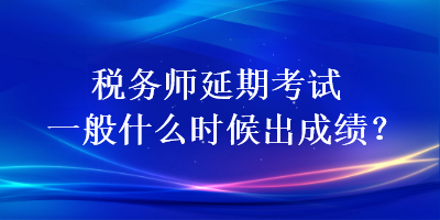 稅務(wù)師延期考試一般什么時候出成績？