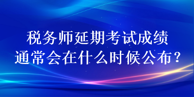 稅務(wù)師延期考試成績通常會在什么時候公布？