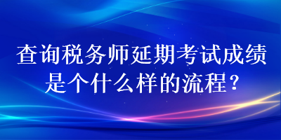 查詢稅務師延期考試成績是個什么樣的流程？