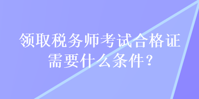 領取稅務師考試合格證需要什么條件？