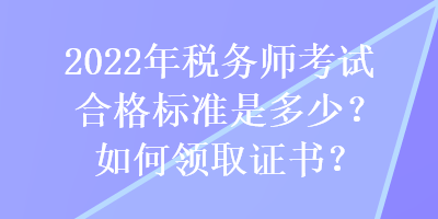 2022年稅務(wù)師考試合格標(biāo)準(zhǔn)是多少？如何領(lǐng)取證書？