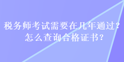 稅務(wù)師考試需要在幾年通過？怎么查詢合格證書？