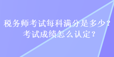 稅務(wù)師考試每科滿分是多少？考試成績(jī)?cè)趺凑J(rèn)定？