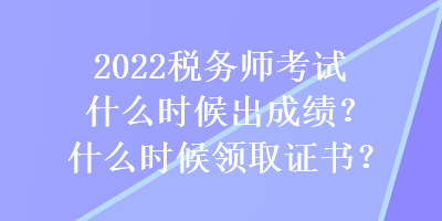 2022稅務(wù)師考試什么時候出成績？什么時候領(lǐng)取證書？