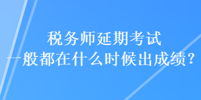 稅務(wù)師延期考試一般都在什么時候出成績？