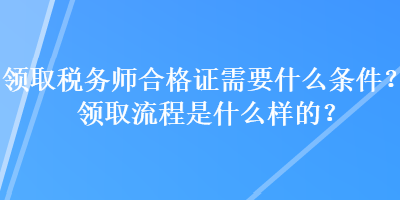 領(lǐng)取稅務(wù)師合格證需要什么條件？領(lǐng)取流程是什么樣的？