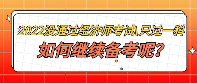 2022年沒通過經(jīng)濟師考試_只過一科 如何繼續(xù)備考呢？