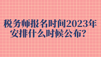 稅務(wù)師報(bào)名時(shí)間2023年安排什么時(shí)候公布？