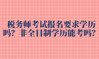 稅務(wù)師考試報(bào)名要求學(xué)歷嗎？非全日制學(xué)歷能考嗎？