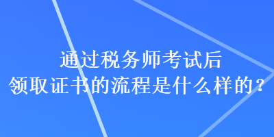 通過稅務師考試后領取證書的流程是什么樣的？