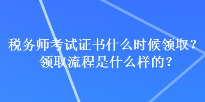 稅務(wù)師考試證書什么時(shí)候領(lǐng)取？領(lǐng)取流程是什么樣的？