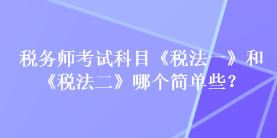 稅務(wù)師考試科目《稅法一》和《稅法二》哪個(gè)簡(jiǎn)單些？