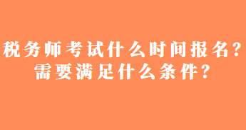 稅務(wù)師考試什么時間報名？需要滿足什么條件？