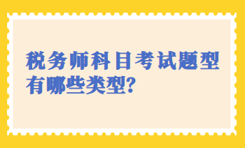 稅務(wù)師科目考試題型有哪些類(lèi)型？